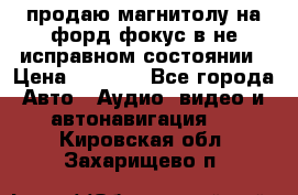 продаю магнитолу на форд-фокус в не исправном состоянии › Цена ­ 2 000 - Все города Авто » Аудио, видео и автонавигация   . Кировская обл.,Захарищево п.